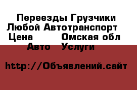 Переезды Грузчики Любой Автотранспорт › Цена ­ 10 - Омская обл. Авто » Услуги   
